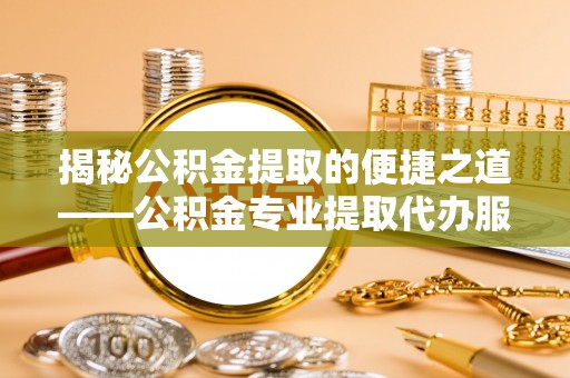 玉田揭秘公积金提取的便捷之道——公积金专业提取代办服务解析