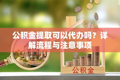 玉田公积金提取可以代办吗？详解流程与注意事项