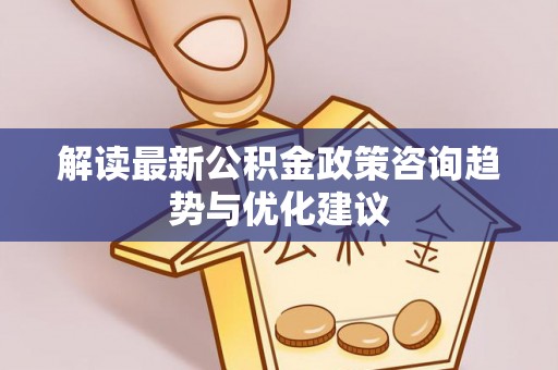 玉田解读最新公积金政策咨询趋势与优化建议