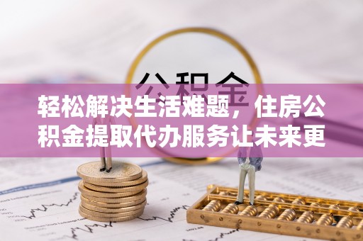 玉田轻松解决生活难题，住房公积金提取代办服务让未来更安心