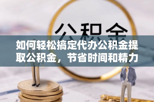 玉田如何轻松搞定代办公积金提取公积金，节省时间和精力的秘密武器