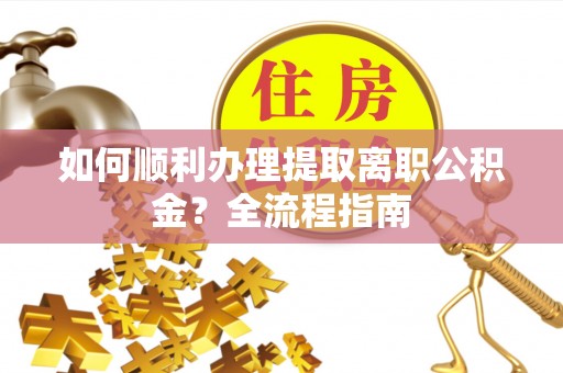 玉田如何顺利办理提取离职公积金？全流程指南