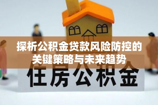 玉田探析公积金贷款风险防控的关键策略与未来趋势