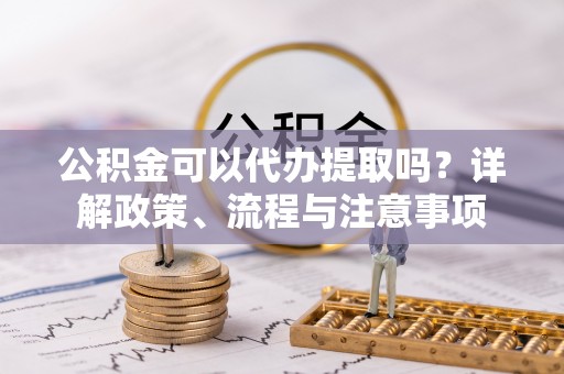 玉田公积金可以代办提取吗？详解政策、流程与注意事项