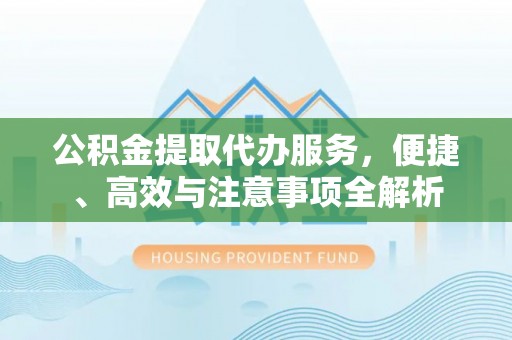 玉田公积金提取代办服务，便捷、高效与注意事项全解析