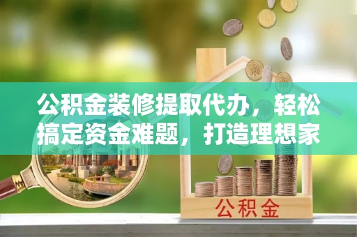 玉田公积金装修提取代办，轻松搞定资金难题，打造理想家居