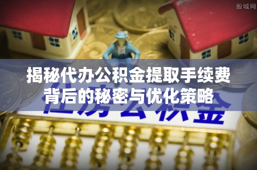 玉田揭秘代办公积金提取手续费背后的秘密与优化策略