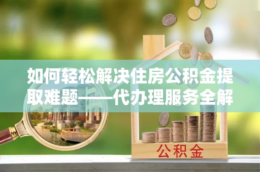 玉田如何轻松解决住房公积金提取难题——代办理服务全解析