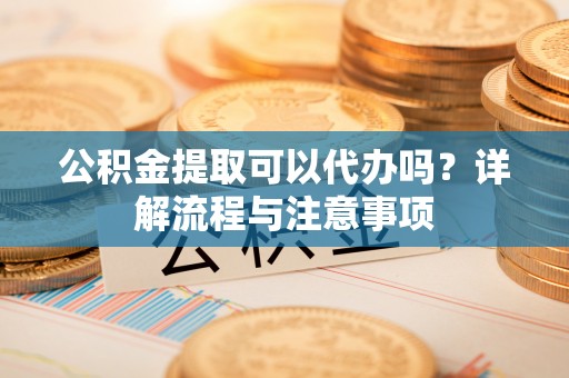 玉田公积金提取可以代办吗？详解流程与注意事项