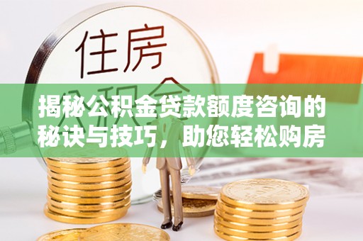 玉田揭秘公积金贷款额度咨询的秘诀与技巧，助您轻松购房！