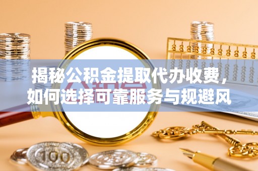 玉田揭秘公积金提取代办收费，如何选择可靠服务与规避风险
