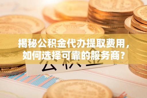 玉田揭秘公积金代办提取费用，如何选择可靠的服务商？