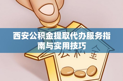 玉田西安公积金提取代办服务指南与实用技巧