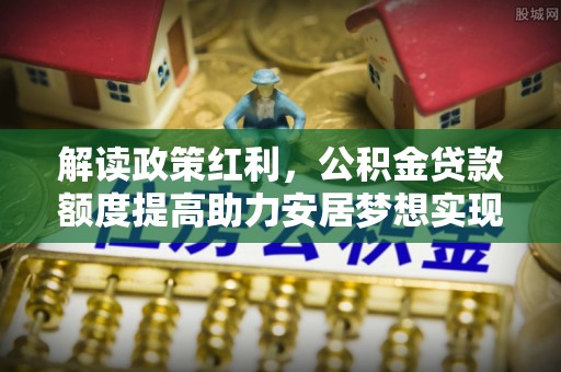 玉田解读政策红利，公积金贷款额度提高助力安居梦想实现