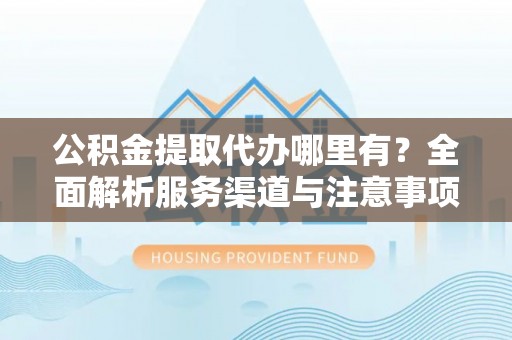 玉田公积金提取代办哪里有？全面解析服务渠道与注意事项