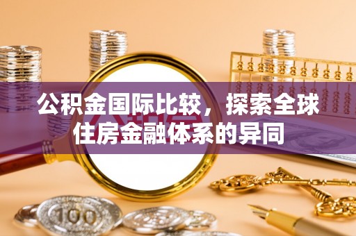 玉田公积金国际比较，探索全球住房金融体系的异同