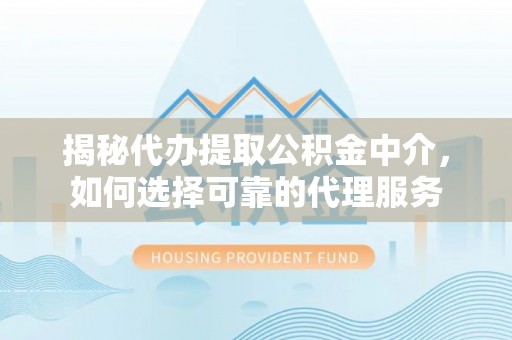 玉田揭秘代办提取公积金中介，如何选择可靠的代理服务