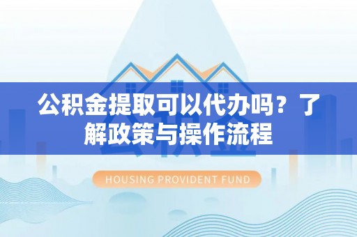 玉田公积金提取可以代办吗？了解政策与操作流程