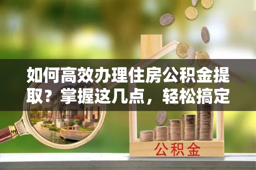 玉田如何高效办理住房公积金提取？掌握这几点，轻松搞定！