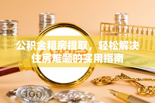 玉田公积金租房提取，轻松解决住房难题的实用指南
