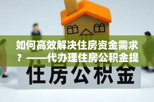 玉田如何高效解决住房资金需求？——代办理住房公积金提取服务全解析