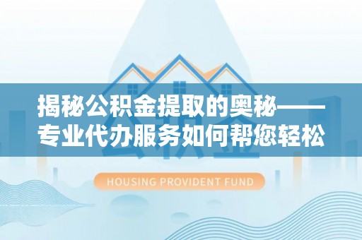 玉田揭秘公积金提取的奥秘——专业代办服务如何帮您轻松搞定