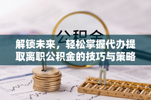 玉田解锁未来，轻松掌握代办提取离职公积金的技巧与策略