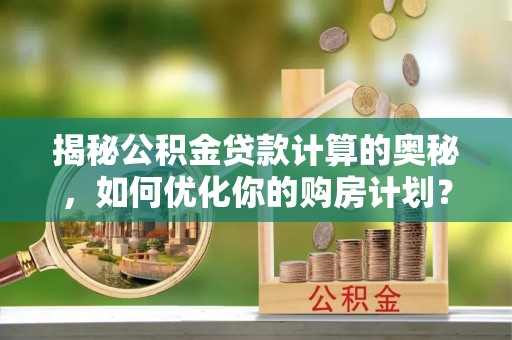 玉田揭秘公积金贷款计算的奥秘，如何优化你的购房计划？