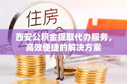 玉田西安公积金提取代办服务，高效便捷的解决方案