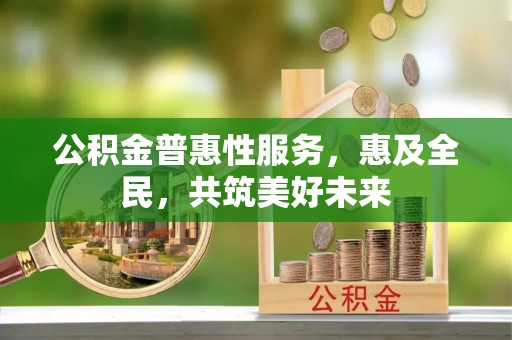 玉田公积金普惠性服务，惠及全民，共筑美好未来