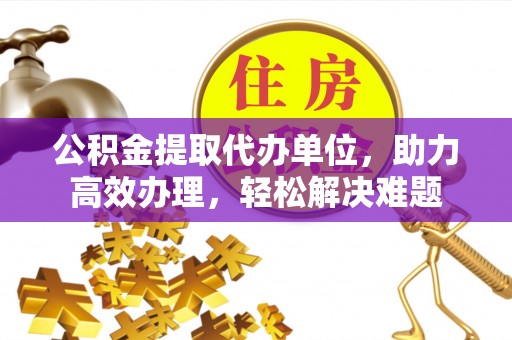 玉田公积金提取代办单位，助力高效办理，轻松解决难题