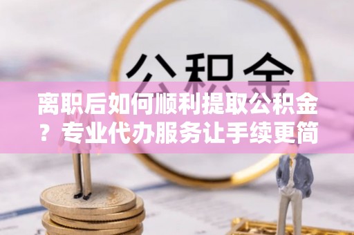 玉田离职后如何顺利提取公积金？专业代办服务让手续更简单