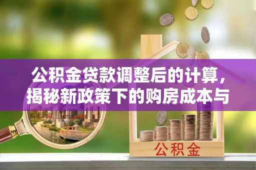玉田公积金贷款调整后的计算，揭秘新政策下的购房成本与规划策略