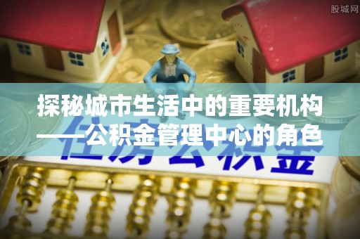 玉田探秘城市生活中的重要机构——公积金管理中心的角色与意义