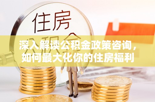 玉田深入解读公积金政策咨询，如何最大化你的住房福利