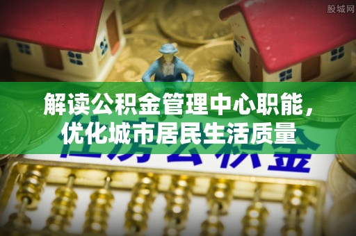 玉田解读公积金管理中心职能，优化城市居民生活质量