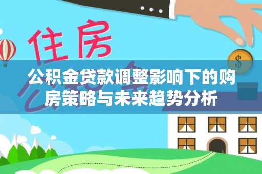 玉田公积金贷款调整影响下的购房策略与未来趋势分析