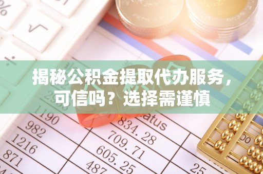 玉田揭秘公积金提取代办服务，可信吗？选择需谨慎