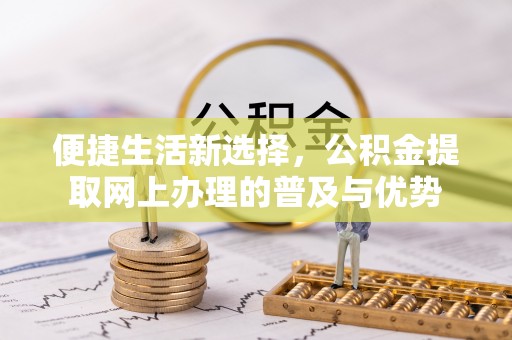 玉田便捷生活新选择，公积金提取网上办理的普及与优势