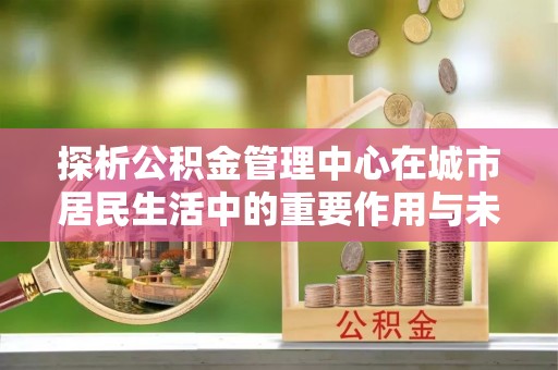 玉田探析公积金管理中心在城市居民生活中的重要作用与未来发展趋势