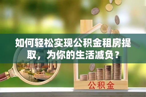 玉田如何轻松实现公积金租房提取，为你的生活减负？