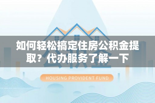 玉田如何轻松搞定住房公积金提取？代办服务了解一下
