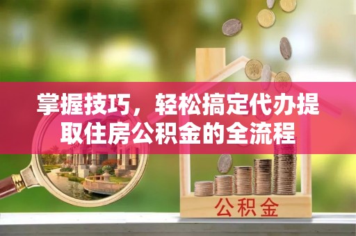 玉田掌握技巧，轻松搞定代办提取住房公积金的全流程