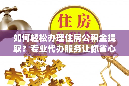 玉田如何轻松办理住房公积金提取？专业代办服务让你省心无忧