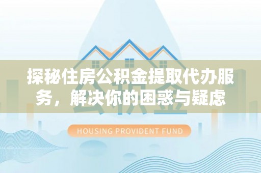 玉田探秘住房公积金提取代办服务，解决你的困惑与疑虑