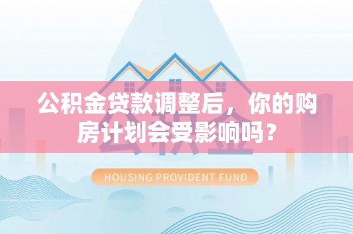 玉田公积金贷款调整后，你的购房计划会受影响吗？