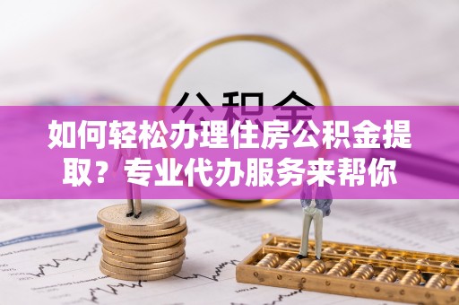 玉田如何轻松办理住房公积金提取？专业代办服务来帮你