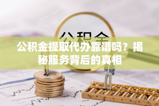 玉田公积金提取代办靠谱吗？揭秘服务背后的真相