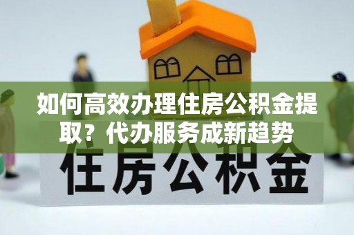 玉田如何高效办理住房公积金提取？代办服务成新趋势