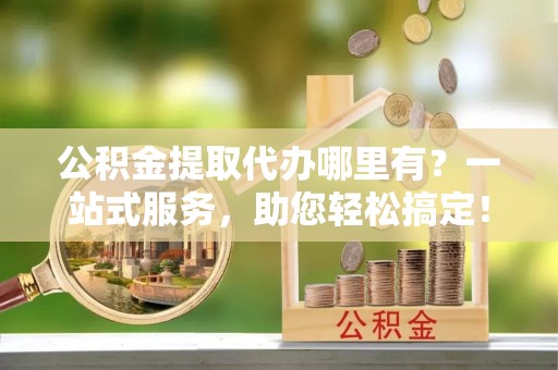 玉田公积金提取代办哪里有？一站式服务，助您轻松搞定！